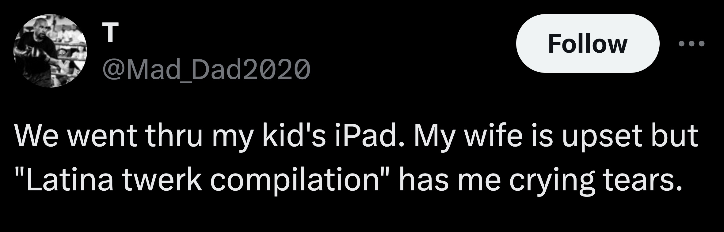 monochrome - T Dad2020 We went thru my kid's iPad. My wife is upset but "Latina twerk compilation" has me crying tears.